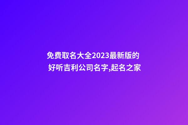 免费取名大全2023最新版的 好听吉利公司名字,起名之家